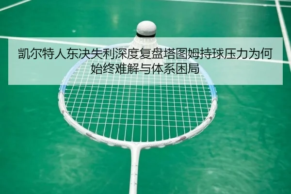 凯尔特人东决失利深度复盘塔图姆持球压力为何始终难解与体系困局